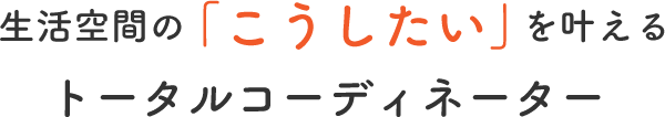 生活空間の「こうしたい」を叶えるトータルコーディネーター